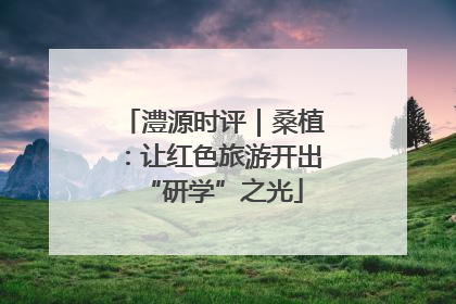 澧源时评｜桑植：让红色旅游开出“研学”之光