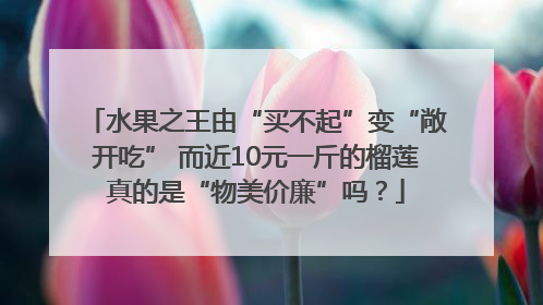 水果之王由“买不起”变“敞开吃” 而近10元一斤的榴莲真的是“物美价廉”吗？