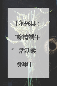 永兴县：“粽情端午” 活动暖邻里