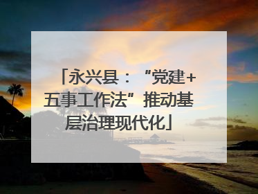 永兴县：“党建+五事工作法”推动基层治理现代化