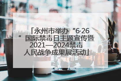 永州市举办“6·26”国际禁毒日主题宣传暨2021—2024禁毒人民战争成果展活动