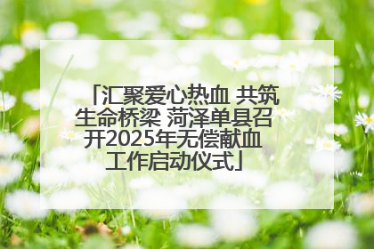 汇聚爱心热血 共筑生命桥梁 菏泽单县召开2025年无偿献血工作启动仪式