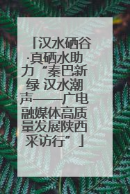 汉水硒谷·真硒水助力“秦巴新绿 汉水潮声——广电融媒体高质量发展陕西采访行”
