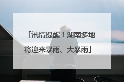 汛情提醒！湖南多地将迎来暴雨、大暴雨