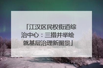 江汉区民权街道综治中心：三措并举绘就基层治理新图景