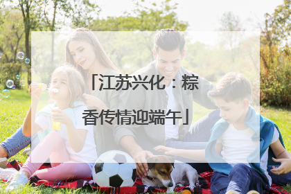 江苏兴化：粽香传情迎端午