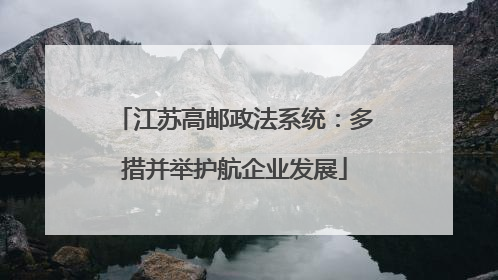 江苏高邮政法系统：多措并举护航企业发展