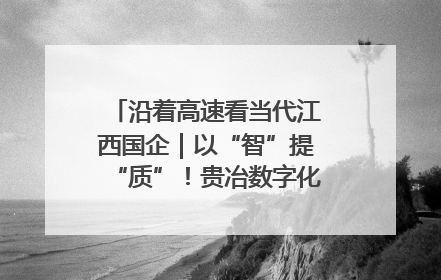 沿着高速看当代江西国企｜以“智”提“质”！贵冶数字化转型迈出新步伐
