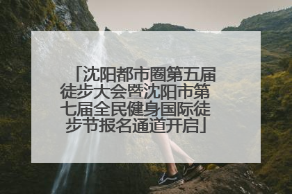 沈阳都市圈第五届徒步大会暨沈阳市第七届全民健身国际徒步节报名通道开启