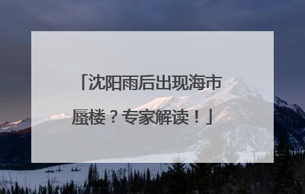 沈阳雨后出现海市蜃楼？专家解读！