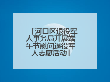 河口区退役军人事务局开展端午节慰问退役军人志愿活动