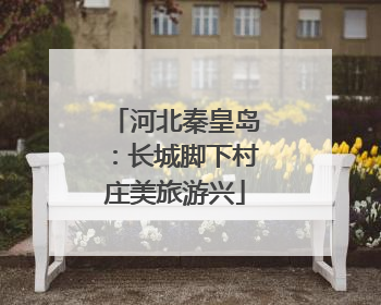 河北秦皇岛：长城脚下村庄美旅游兴