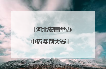 河北安国举办中药鉴别大赛