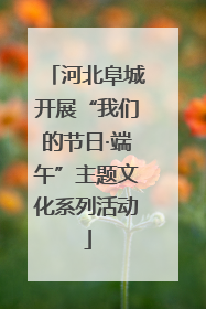 河北阜城开展“我们的节日·端午”主题文化系列活动