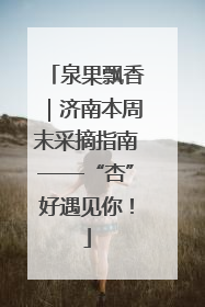 泉果飘香｜济南本周末采摘指南——“杏”好遇见你！