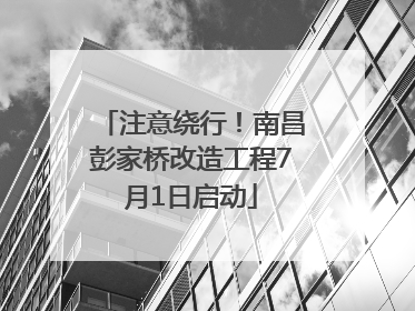 注意绕行！南昌彭家桥改造工程7月1日启动