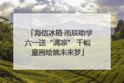 海信冰箱·雨辰助学六一送“清凉” 千幅童画绘就未来梦