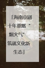 海南京剧十年重燃“烟火气” 筑就文化新生态