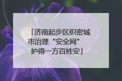 济南起步区织密城市治理“安全网” 护得一方百姓安