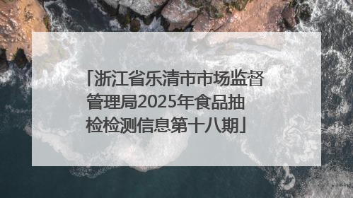 浙江省乐清市市场监督管理局2025年食品抽检检测信息第十八期