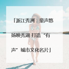 浙江秀洲：童声悠扬映秀湖 打造“有声”城市文化名片
