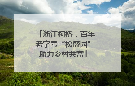 浙江柯桥：百年老字号“松盛园”助力乡村共富