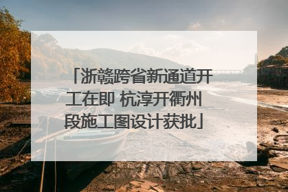 浙赣跨省新通道开工在即 杭淳开衢州段施工图设计获批