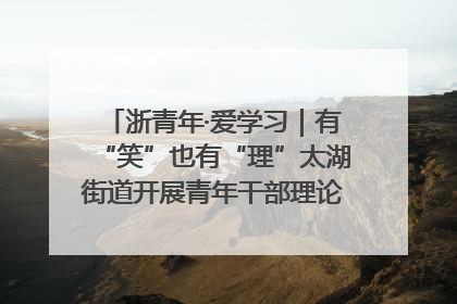 浙青年·爱学习｜有“笑”也有“理”太湖街道开展青年干部理论宣讲“开放麦”