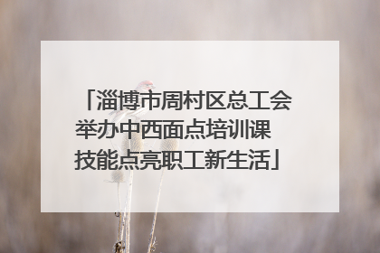 淄博市周村区总工会举办中西面点培训课 技能点亮职工新生活
