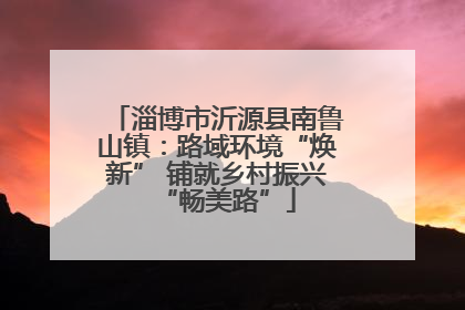 淄博市沂源县南鲁山镇：路域环境“焕新” 铺就乡村振兴“畅美路”