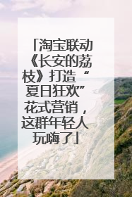 淘宝联动《长安的荔枝》打造“夏日狂欢”花式营销，这群年轻人玩嗨了