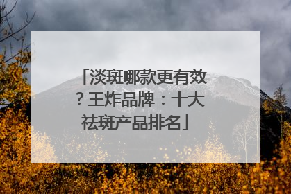 淡斑哪款更有效？王炸品牌：十大祛斑产品排名