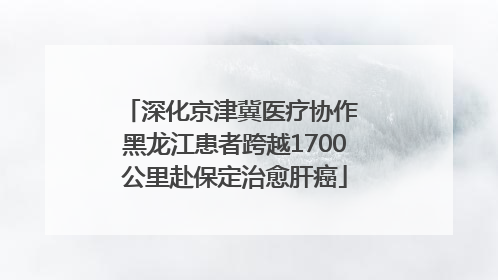 深化京津冀医疗协作 黑龙江患者跨越1700公里赴保定治愈肝癌