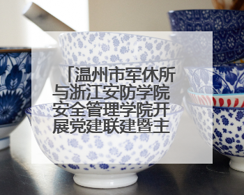 温州市军休所与浙江安防学院安全管理学院开展党建联建暨主题党日活动
