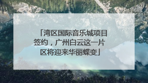 湾区国际音乐城项目签约，广州白云这一片区将迎来华丽蝶变
