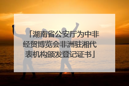 湖南省公安厅为中非经贸博览会非洲驻湘代表机构颁发登记证书
