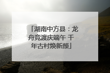 湖南中方县：龙舟竞渡庆端午 千年古村焕新颜
