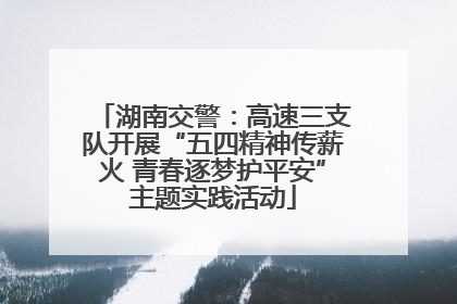 湖南交警：高速三支队开展“五四精神传薪火 青春逐梦护平安”主题实践活动