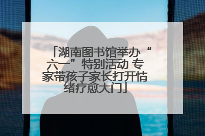 湖南图书馆举办“六一”特别活动 专家带孩子家长打开情绪疗愈大门