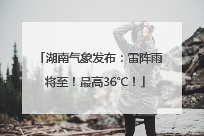 湖南气象发布：雷阵雨将至！最高36℃！