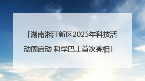 湖南湘江新区2025年科技活动周启动 科学巴士首次亮相