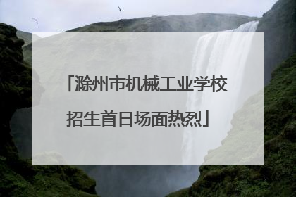滁州市机械工业学校招生首日场面热烈