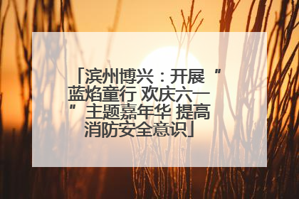滨州博兴：开展“蓝焰童行 欢庆六一”主题嘉年华 提高消防安全意识