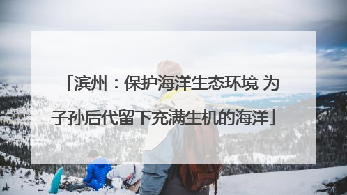 滨州：保护海洋生态环境 为子孙后代留下充满生机的海洋