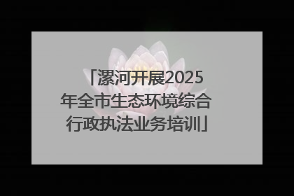 漯河开展2025年全市生态环境综合行政执法业务培训