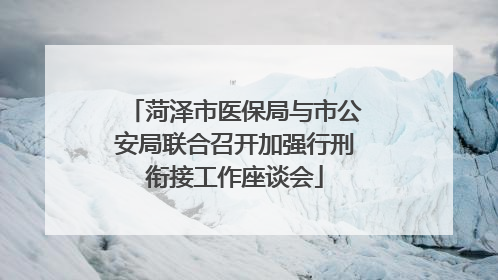 菏泽市医保局与市公安局联合召开加强行刑衔接工作座谈会