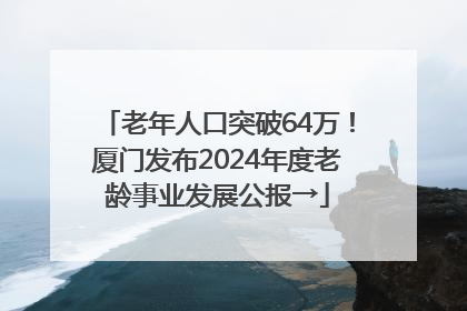 老年人口突破64万！厦门发布2024年度老龄事业发展公报→