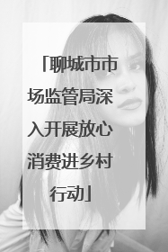 聊城市市场监管局深入开展放心消费进乡村行动