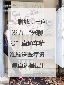 聊城：三向发力 “兴聊号”直通车精准输送医疗资源直达基层