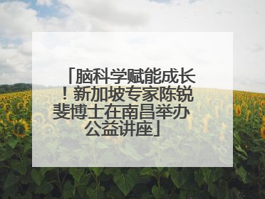 脑科学赋能成长！新加坡专家陈锐斐博士在南昌举办公益讲座